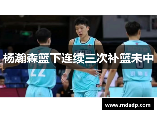 杨瀚森篮下连续三次补篮未中